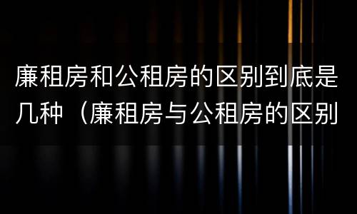 廉租房和公租房的区别到底是几种（廉租房与公租房的区别在哪里）