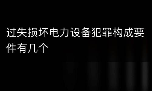 过失损坏电力设备犯罪构成要件有几个