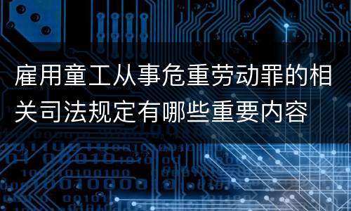 雇用童工从事危重劳动罪的相关司法规定有哪些重要内容