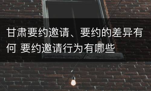 甘肃要约邀请、要约的差异有何 要约邀请行为有哪些
