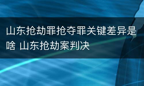 山东抢劫罪抢夺罪关键差异是啥 山东抢劫案判决