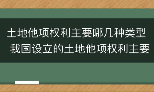 土地他项权利主要哪几种类型 我国设立的土地他项权利主要包括