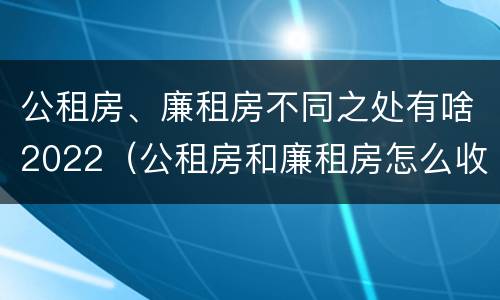 公租房、廉租房不同之处有啥2022（公租房和廉租房怎么收费）