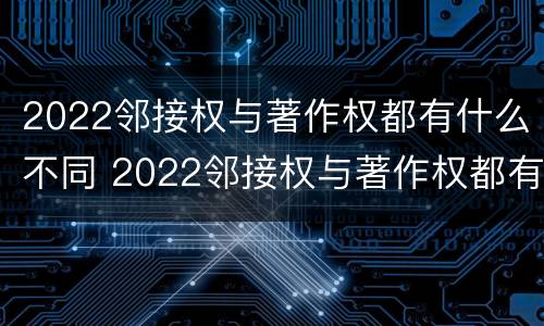 2022邻接权与著作权都有什么不同 2022邻接权与著作权都有什么不同呢
