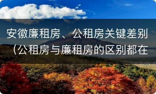 安徽廉租房、公租房关键差别（公租房与廉租房的区别都在此,别再搞错了!）