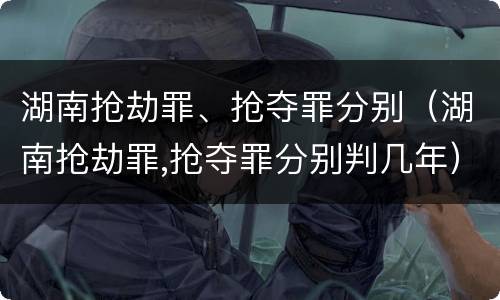 湖南抢劫罪、抢夺罪分别（湖南抢劫罪,抢夺罪分别判几年）
