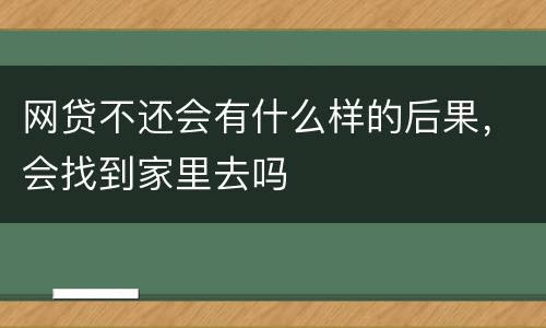 网贷不还会有什么样的后果，会找到家里去吗