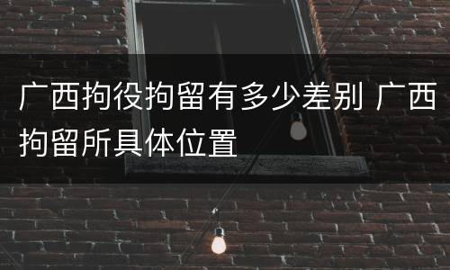 广西拘役拘留有多少差别 广西拘留所具体位置