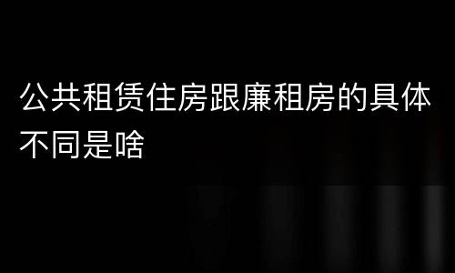 公共租赁住房跟廉租房的具体不同是啥