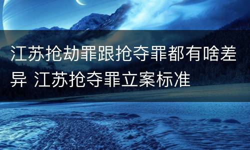 江苏抢劫罪跟抢夺罪都有啥差异 江苏抢夺罪立案标准