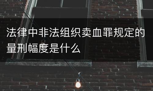 法律中非法组织卖血罪规定的量刑幅度是什么