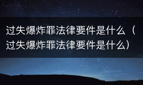 过失爆炸罪法律要件是什么（过失爆炸罪法律要件是什么）