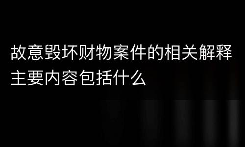 故意毁坏财物案件的相关解释主要内容包括什么