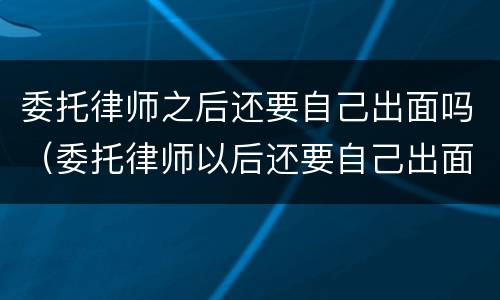 委托律师之后还要自己出面吗（委托律师以后还要自己出面吗）