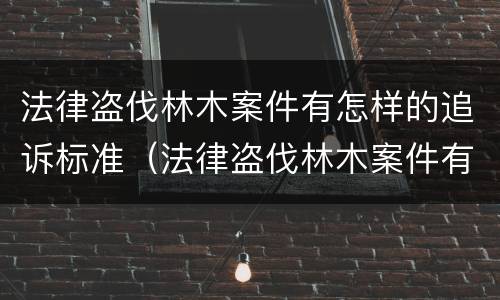 法律盗伐林木案件有怎样的追诉标准（法律盗伐林木案件有怎样的追诉标准呢）
