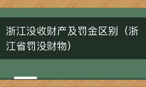 浙江没收财产及罚金区别（浙江省罚没财物）