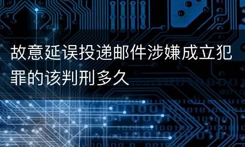 故意延误投递邮件涉嫌成立犯罪的该判刑多久