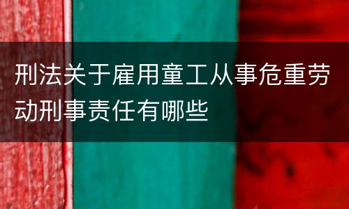 刑法关于雇用童工从事危重劳动刑事责任有哪些