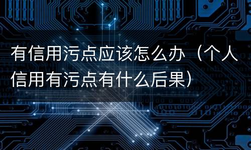 有信用污点应该怎么办（个人信用有污点有什么后果）