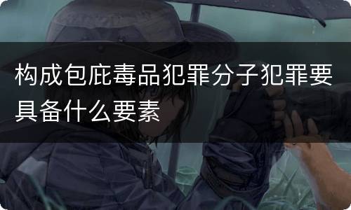 构成包庇毒品犯罪分子犯罪要具备什么要素