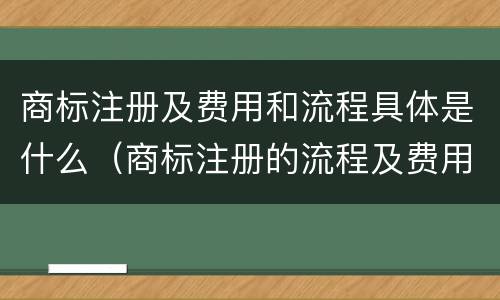 商标注册及费用和流程具体是什么（商标注册的流程及费用）