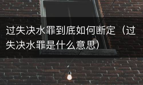 过失决水罪到底如何断定（过失决水罪是什么意思）
