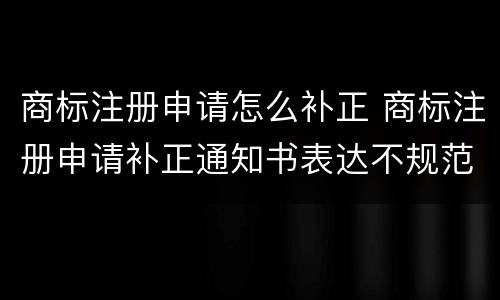 商标注册申请怎么补正 商标注册申请补正通知书表达不规范怎么改