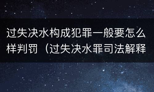 过失决水构成犯罪一般要怎么样判罚（过失决水罪司法解释）
