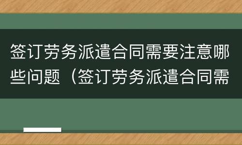 签订劳务派遣合同需要注意哪些问题（签订劳务派遣合同需要注意哪些问题和不足）