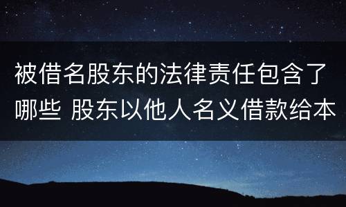 被借名股东的法律责任包含了哪些 股东以他人名义借款给本公司