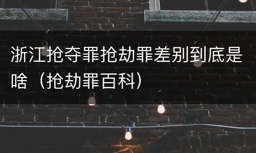 浙江抢夺罪抢劫罪差别到底是啥（抢劫罪百科）