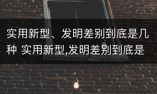 实用新型、发明差别到底是几种 实用新型,发明差别到底是几种类型