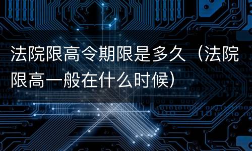 法院限高令期限是多久（法院限高一般在什么时候）