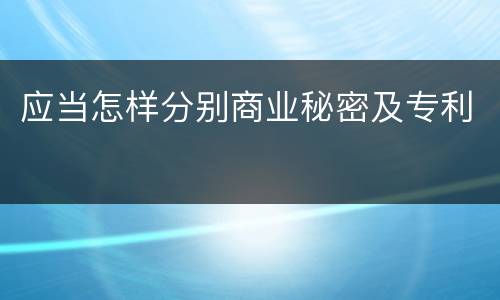应当怎样分别商业秘密及专利