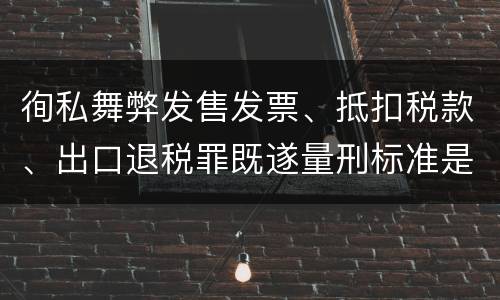 徇私舞弊发售发票、抵扣税款、出口退税罪既遂量刑标准是什么