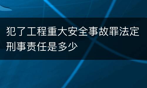 犯了工程重大安全事故罪法定刑事责任是多少