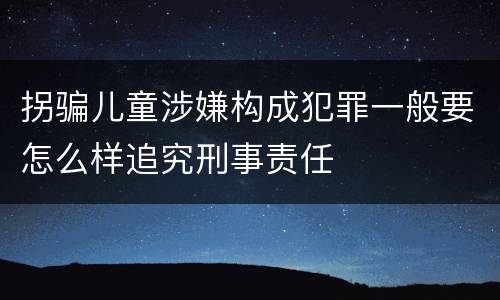 拐骗儿童涉嫌构成犯罪一般要怎么样追究刑事责任