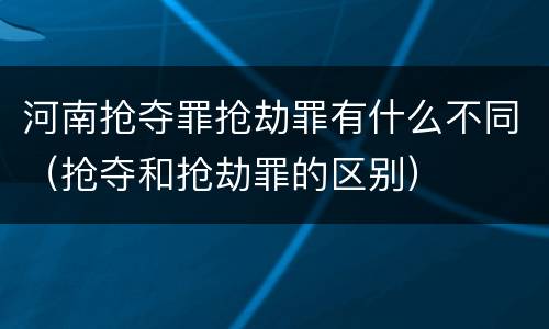 河南抢夺罪抢劫罪有什么不同（抢夺和抢劫罪的区别）