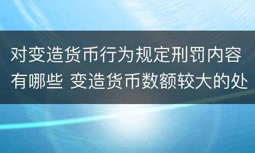 对变造货币行为规定刑罚内容有哪些 变造货币数额较大的处以下有期徒刑