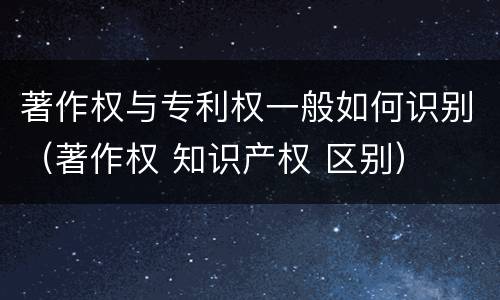 著作权与专利权一般如何识别（著作权 知识产权 区别）
