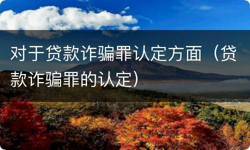 对于贷款诈骗罪认定方面（贷款诈骗罪的认定）