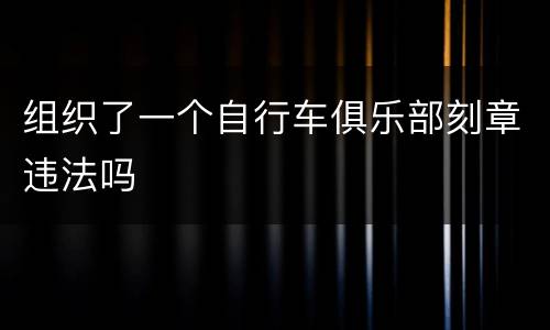 组织了一个自行车俱乐部刻章违法吗
