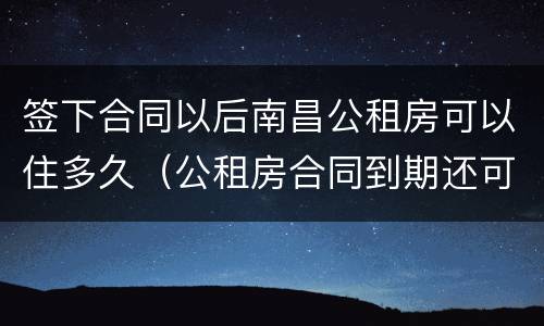 签下合同以后南昌公租房可以住多久（公租房合同到期还可以住吗）
