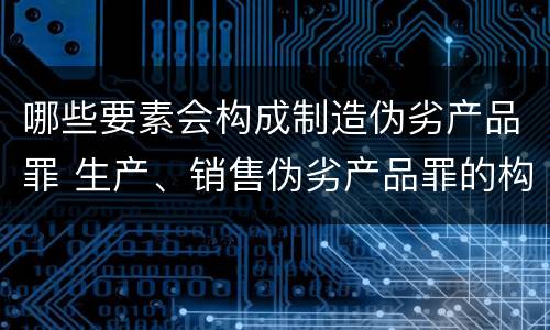 哪些要素会构成制造伪劣产品罪 生产、销售伪劣产品罪的构成要件