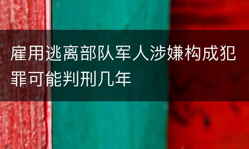 雇用逃离部队军人涉嫌构成犯罪可能判刑几年