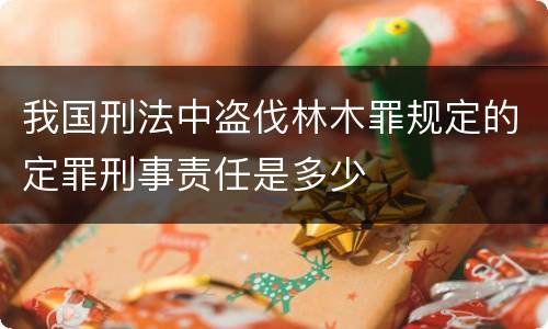 我国刑法中盗伐林木罪规定的定罪刑事责任是多少