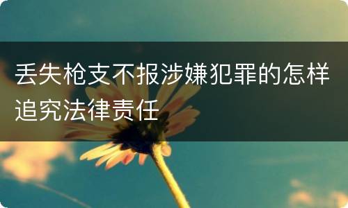 丢失枪支不报涉嫌犯罪的怎样追究法律责任