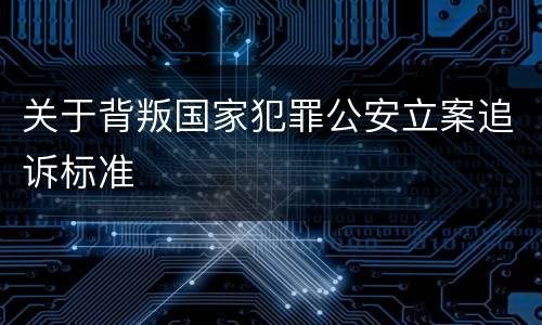 关于背叛国家犯罪公安立案追诉标准