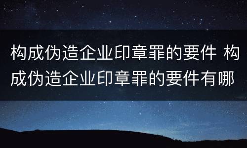 构成伪造企业印章罪的要件 构成伪造企业印章罪的要件有哪些
