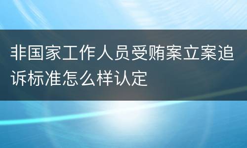 非国家工作人员受贿案立案追诉标准怎么样认定